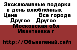 Эксклюзивные подарки в день влюблённых! › Цена ­ 1 580 - Все города Другое » Другое   . Московская обл.,Ивантеевка г.